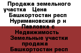 Продажа земельного участка › Цена ­ 1 000 000 - Башкортостан респ., Нуримановский р-н, Павловка с. Недвижимость » Земельные участки продажа   . Башкортостан респ.